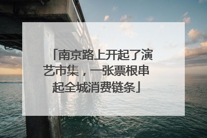 南京路上开起了演艺市集，一张票根串起全城消费链条