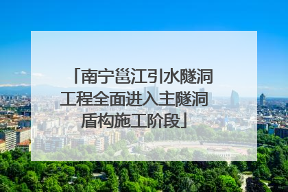 南宁邕江引水隧洞工程全面进入主隧洞盾构施工阶段