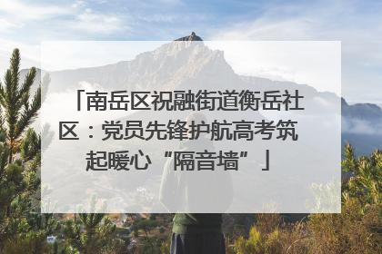 南岳区祝融街道衡岳社区：党员先锋护航高考筑起暖心“隔音墙”