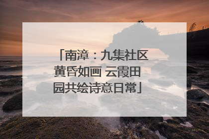 南漳：九集社区黄昏如画 云霞田园共绘诗意日常