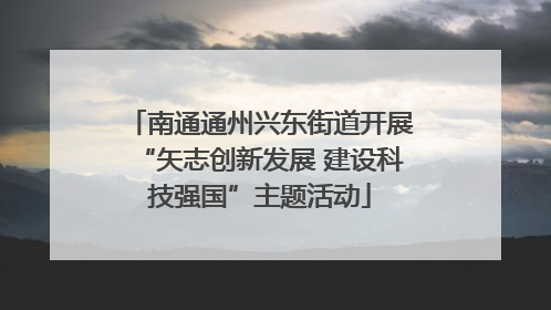 南通通州兴东街道开展“矢志创新发展 建设科技强国”主题活动