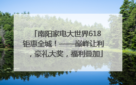 南阳家电大世界618钜惠全城！——巅峰让利，豪礼大奖，福利叠加