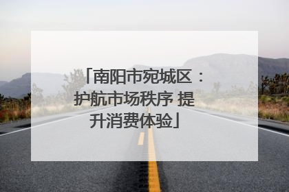 南阳市宛城区：护航市场秩序 提升消费体验