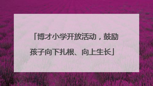 博才小学开放活动，鼓励孩子向下扎根、向上生长