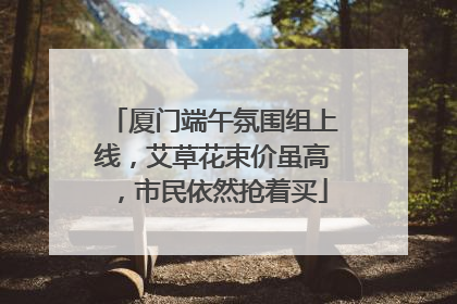 厦门端午氛围组上线，艾草花束价虽高，市民依然抢着买
