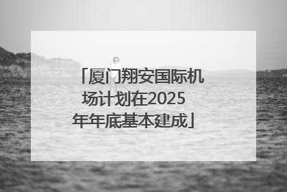 厦门翔安国际机场计划在2025年年底基本建成