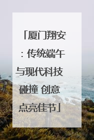 厦门翔安：传统端午与现代科技碰撞 创意点亮佳节