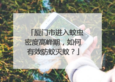 厦门市进入蚊虫密度高峰期，如何有效防蚊灭蚊？