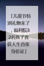 儿童节特别礼物来了，福利院32名孩子喜获人生首张身份证