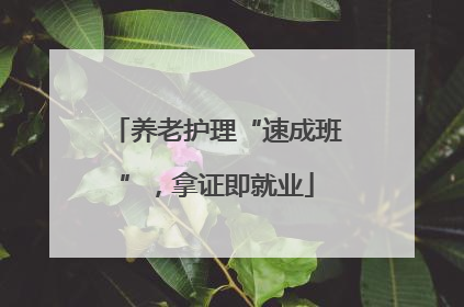 养老护理“速成班”，拿证即就业