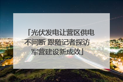 光伏发电让营区供电不间断 跟随记者探访军营建设新成效