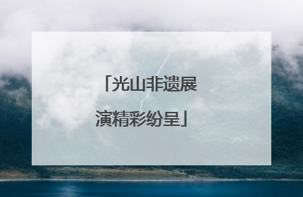 光山非遗展演精彩纷呈