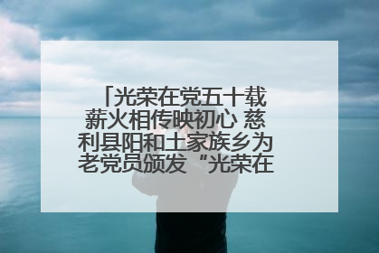 光荣在党五十载 薪火相传映初心 慈利县阳和土家族乡为老党员颁发“光荣在党50年”纪念章