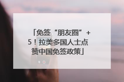 免签“朋友圈”+5！拉美多国人士点赞中国免签政策