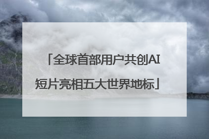 全球首部用户共创AI短片亮相五大世界地标