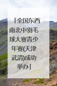 全国东西南北中羽毛球大赛青少年赛(天津武清)成功举办