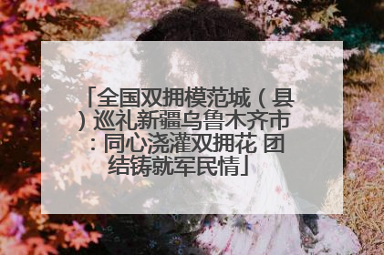 全国双拥模范城（县）巡礼新疆乌鲁木齐市：同心浇灌双拥花 团结铸就军民情