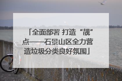 全面部署 打造“靓” 点——石景山区全力营造垃圾分类良好氛围