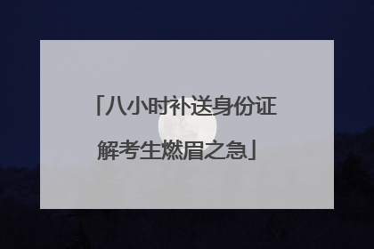 八小时补送身份证 解考生燃眉之急