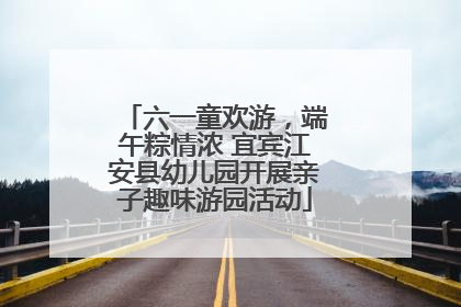 六一童欢游，端午粽情浓 宜宾江安县幼儿园开展亲子趣味游园活动