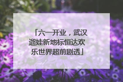 六一开业，武汉遛娃新地标恒达欢乐世界超前剧透