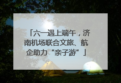 六一遇上端午，济南机场联合文旅、航企助力“亲子游”