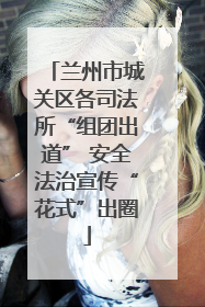 兰州市城关区各司法所“组团出道” 安全法治宣传“花式”出圈