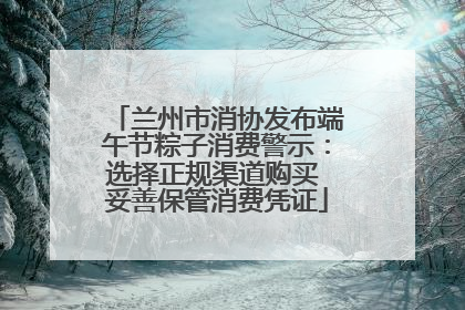 兰州市消协发布端午节粽子消费警示：选择正规渠道购买 妥善保管消费凭证