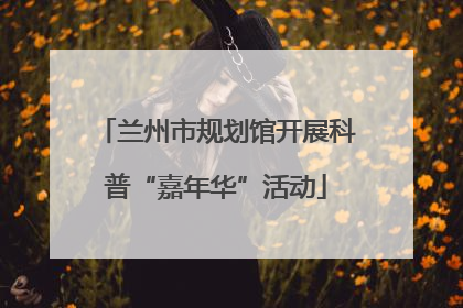 兰州市规划馆开展科普“嘉年华”活动