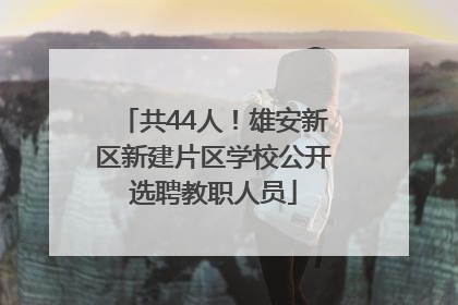 共44人！雄安新区新建片区学校公开选聘教职人员