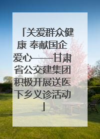 关爱群众健康 奉献国企爱心——甘肃省公交建集团积极开展送医下乡义诊活动