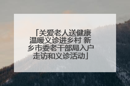 关爱老人送健康 温暖义诊进乡村 新乡市委老干部局入户走访和义诊活动