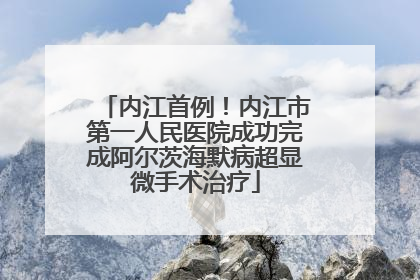 内江首例！内江市第一人民医院成功完成阿尔茨海默病超显微手术治疗