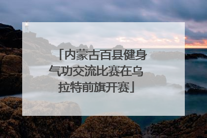 内蒙古百县健身气功交流比赛在乌拉特前旗开赛