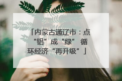 内蒙古通辽市：点“铝”成“绿” 循环经济“再升级”