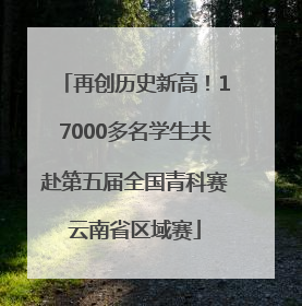 再创历史新高！17000多名学生共赴第五届全国青科赛云南省区域赛