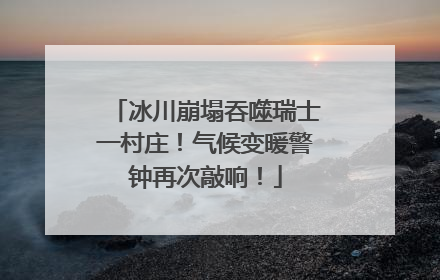 冰川崩塌吞噬瑞士一村庄！气候变暖警钟再次敲响！