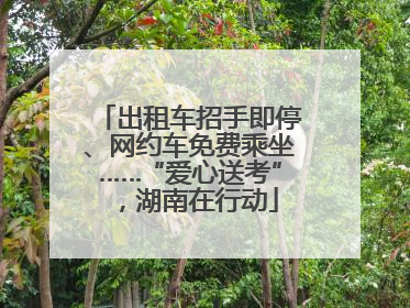 出租车招手即停、网约车免费乘坐……“爱心送考”，湖南在行动