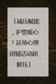 减压赋能，护警暖心！这场心理团辅活动超解压