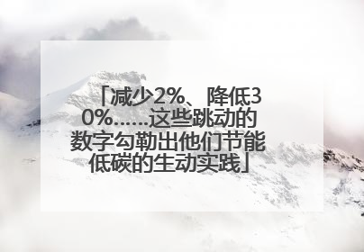减少2%、降低30%……这些跳动的数字勾勒出他们节能低碳的生动实践