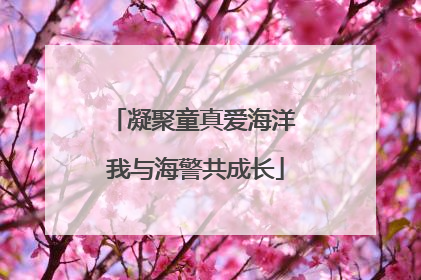 凝聚童真爱海洋 我与海警共成长
