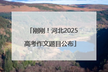 刚刚！河北2025高考作文题目公布