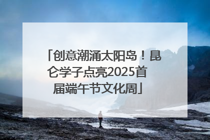 创意潮涌太阳岛！昆仑学子点亮2025首届端午节文化周