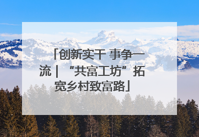 创新实干 事争一流｜“共富工坊”拓宽乡村致富路