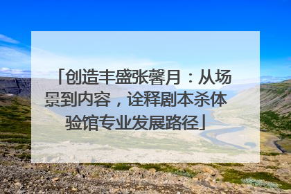 创造丰盛张馨月：从场景到内容，诠释剧本杀体验馆专业发展路径