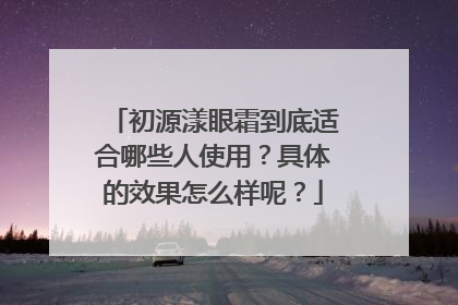 初源漾眼霜到底适合哪些人使用？具体的效果怎么样呢？