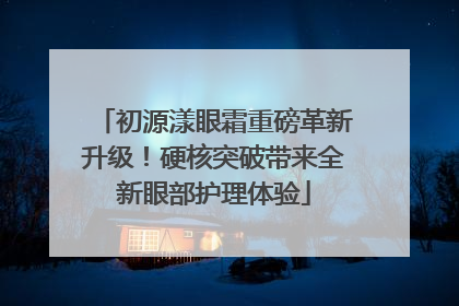 初源漾眼霜重磅革新升级！硬核突破带来全新眼部护理体验