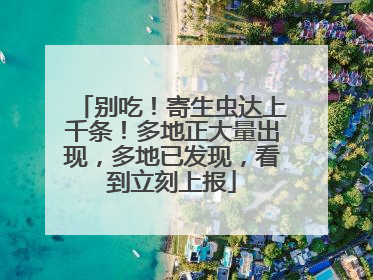 别吃！寄生虫达上千条！多地正大量出现，多地已发现，看到立刻上报