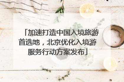 加速打造中国入境旅游首选地，北京优化入境游服务行动方案发布