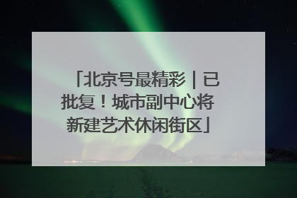 北京号最精彩｜已批复！城市副中心将新建艺术休闲街区